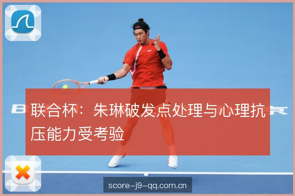 联合杯：朱琳破发点处理与心理抗压能力受考验