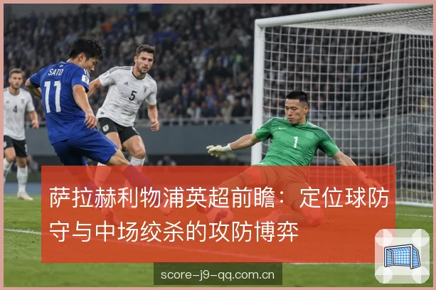 萨拉赫利物浦英超前瞻：定位球防守与中场绞杀的攻防博弈
