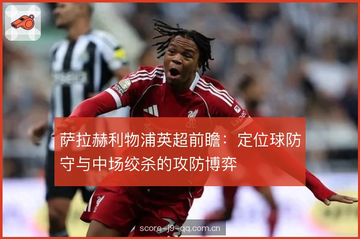 萨拉赫利物浦英超前瞻:定位球防守与中场绞杀的攻防博弈 萨拉赫利物浦英超前瞻:定位球防守与中场绞杀的攻防博弈