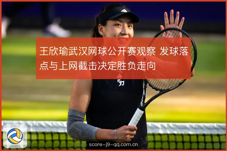 王欣瑜武汉网球公开赛观察 发球落点与上网截击决定胜负走向