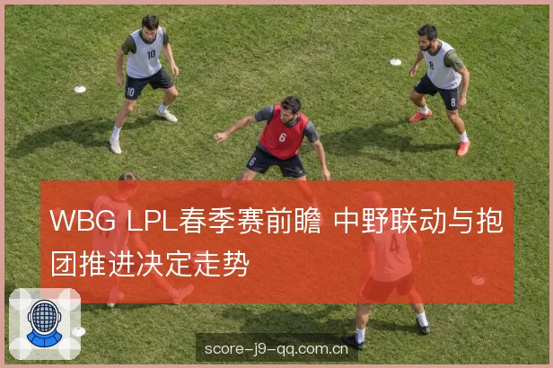 WBG LPL春季赛前瞻 中野联动与抱团推进决定走势