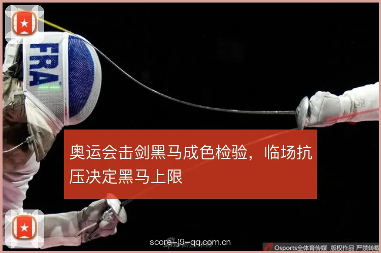 奥运会击剑黑马成色检验，临场抗压决定黑马上限