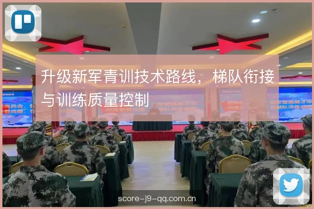 升级新军青训技术路线，梯队衔接与训练质量控制
